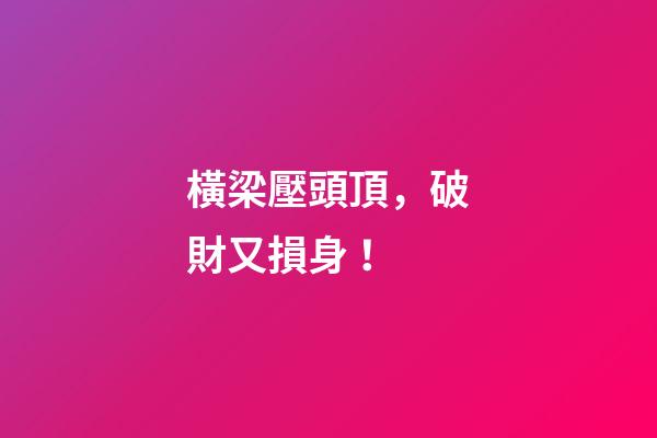 橫梁壓頭頂，破財又損身！